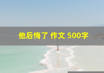 他后悔了 作文 500字